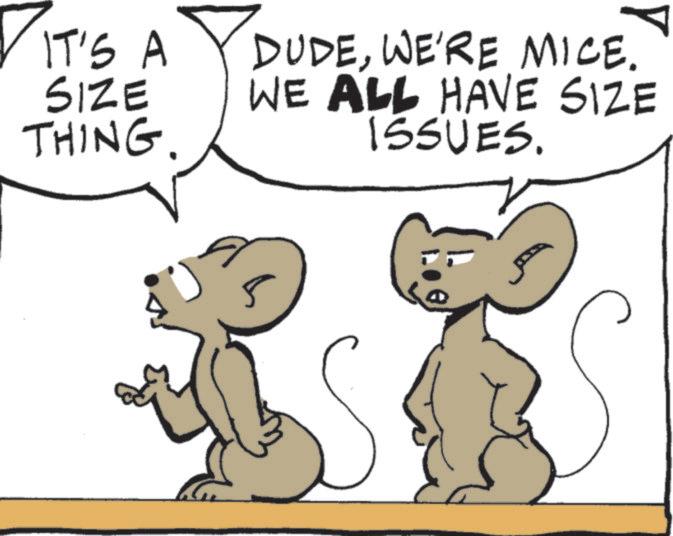 Animated cartoon OCR: IT'S A SIZE THING. DUDEWE'RE MICE. WE ALL HAVE SIZE ISSUES. IT'S A SIZE THING . DUDEWE'RE MICE . WE ALL HAVE SIZE ISSUES .