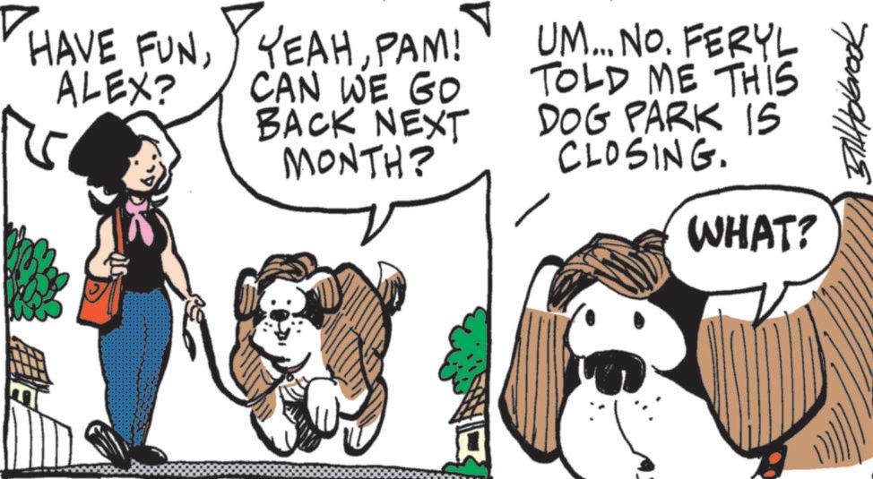 Dog Supply OCR: HAVE FUNALEX? YEAHPAM! CAN WE GO BACK NEXT MONTH? UM... NO. FERYL TOLD ME THIS DOG PARK IS CLOSING. WHAT? BTHHolbrook HAVE FUNALEX ? YEAHPAM ! CAN WE GO BACK NEXT MONTH ? UM ... NO . FERYL TOLD ME THIS DOG PARK IS CLOSING . WHAT ? BTHHolbrook