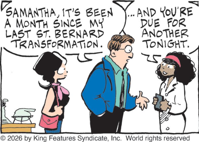 Animated cartoon OCR: SAMANTHAIT'S BEEN A MONTH SINCE MY LAST ST. BERNARD TRANSFORMATION. AND YOU'RE DUE FOR ANOTHER TONIGHT. 15 ? © 2026 by King Features SyndicateInc. World rights reserved SAMANTHAIT'S BEEN A MONTH SINCE MY LAST ST . BERNARD TRANSFORMATION . AND YOU'RE DUE FOR ANOTHER TONIGHT . 15 ? © 2026 by King Features SyndicateInc. World rights reserved