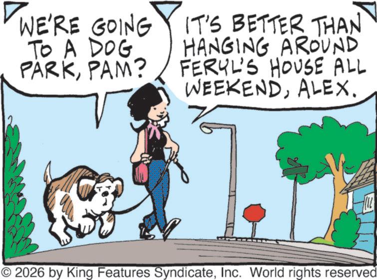 Walking OCR: WE'RE GOING TO A DOG PARKPAM? IT'S BETTER THAN HANGING AROUND FERYL'S HOUSE ALL WEEKENDALEX. © 2026 by King Features SyndicateInc. World rights reserved WE'RE GOING TO A DOG PARKPAM ? IT'S BETTER THAN HANGING AROUND FERYL'S HOUSE ALL WEEKENDALEX . © 2026 by King Features SyndicateInc. World rights reserved