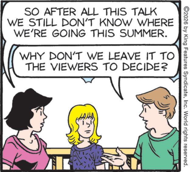 Animation OCR: ©2026 by King Features SyndicateInc. World rights reserved. SO AFTER ALL THIS TALK WE STILL DON'T KNOW WHERE WE'RE GOING THIS SUMMER. WHY DON'T WE LEAVE IT TO THE VIEWERS TO DECIDE? © 2026 by King Features SyndicateInc. World rights reserved . SO AFTER ALL THIS TALK WE STILL DON'T KNOW WHERE WE'RE GOING THIS SUMMER . WHY DON'T WE LEAVE IT TO THE VIEWERS TO DECIDE ?