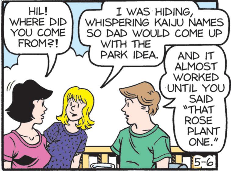 Animation OCR: HIL! WHERE DID YOU COME FROM?! I WAS HIDINGWHISPERING KAIJU NAMES SO DAD WOULD COME UP WITH THE PARK IDEA. AND IT ALMOST WORKED UNTIL YOU SAID "THAT ROSE PLANT ONE." 5-6 HIL ! WHERE DID YOU COME FROM ?! I WAS HIDINGWHISPERING KAIJU NAMES SO DAD WOULD COME UP WITH THE PARK IDEA . AND IT ALMOST WORKED UNTIL YOU SAID " THAT ROSE PLANT ONE . " 5-6