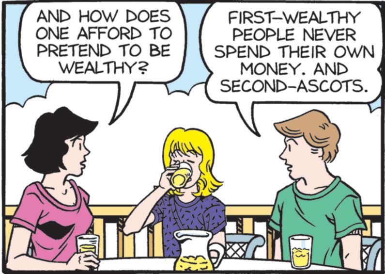 Animated cartoon OCR: AND HOW DOES ONE AFFORD TO PRETEND TO BE WEALTHY? FIRST-WEALTHY PEOPLE NEVER SPEND THEIR OWN MONEY. AND SECOND-ASCOTS. AND HOW DOES ONE AFFORD TO PRETEND TO BE WEALTHY ? FIRST - WEALTHY PEOPLE NEVER SPEND THEIR OWN MONEY . AND SECOND - ASCOTS .