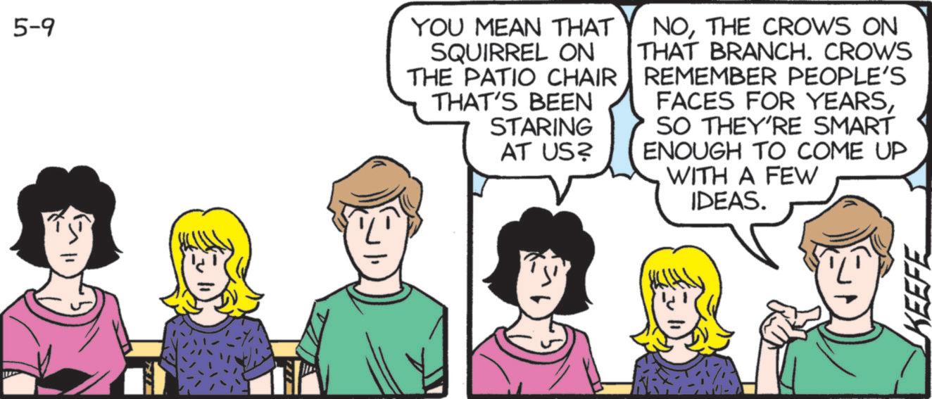 Animation OCR: 5-9 YOU MEAN THAT SQUIRREL ON THE PATIO CHAIR THAT'S BEEN STARING AT US? NOTHE CROWS ON THAT BRANCH. CROWS REMEMBER PEOPLE'S FACES FOR YEARSSO THEY'RE SMART ENOUGH TO COME UP WITH A FEW IDEAS. KEEFE 5-9 YOU MEAN THAT SQUIRREL ON THE PATIO CHAIR THAT'S BEEN STARING AT US ? NOTHE CROWS ON THAT BRANCH . CROWS REMEMBER PEOPLE'S FACES FOR YEARSSO THEY'RE SMART ENOUGH TO COME UP WITH A FEW IDEAS . KEEFE