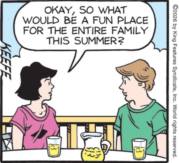 Drinking OCR: ©2026 by King Features SyndicateInc. World rights reserved. OKAYSO WHAT WOULD BE A FUN PLACE FOR THE ENTIRE FAMILY THIS SUMMER? KEEFE © 2026 by King Features SyndicateInc. World rights reserved . OKAYSO WHAT WOULD BE A FUN PLACE FOR THE ENTIRE FAMILY THIS SUMMER ? KEEFE