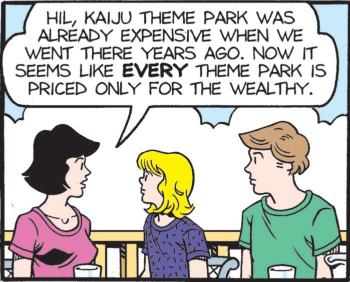 Animated cartoon OCR: HILKAIJU THEME PARK WAS ALREADY EXPENSIVE WHEN WE WENT THERE YEARS AGO. NOW IT SEEMS LIKE EVERY THEME PARK IS PRICED ONLY FOR THE WEALTHY. HILKAIJU THEME PARK WAS ALREADY EXPENSIVE WHEN WE WENT THERE YEARS AGO . NOW IT SEEMS LIKE EVERY THEME PARK IS PRICED ONLY FOR THE WEALTHY .