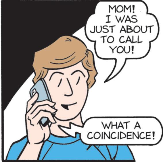 Clip art OCR: 7 MOM! I WAS JUST ABOUT TO CALL YOU! WHAT A COINCIDENCE! 7 MOM ! I WAS JUST ABOUT TO CALL YOU ! WHAT A COINCIDENCE !