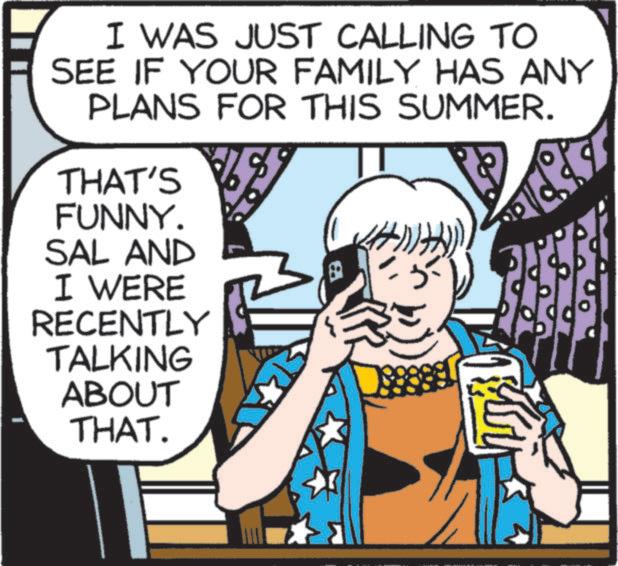 Photo caption OCR: I WAS JUST CALLING TO SEE IF YOUR FAMILY HAS ANY PLANS FOR THIS SUMMER. THAT'S FUNNY. SAL AND I WERE RECENTLY TALKING ABOUT THAT. 3 I WAS JUST CALLING TO SEE IF YOUR FAMILY HAS ANY PLANS FOR THIS SUMMER . THAT'S FUNNY . SAL AND I WERE RECENTLY TALKING ABOUT THAT . 3