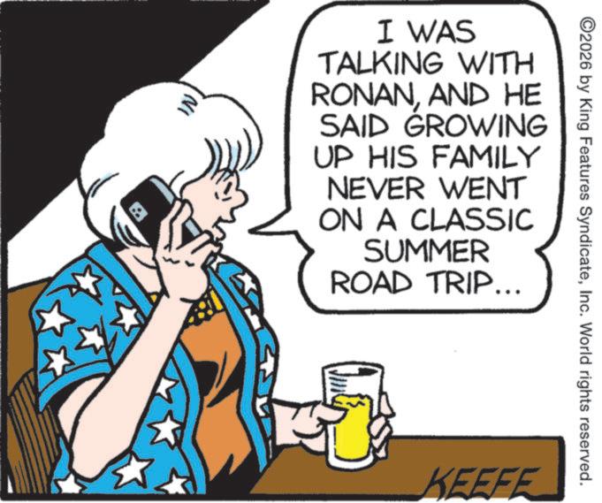 Fictional character OCR: IN I WAS TALKING WITH RONANAND HE SAID GROWING UP HIS FAMILY NEVER WENT ON A CLASSIC SUMMER ROAD TRIP... KEEFE ©2026 by King Features SyndicateInc. World rights reserved. IN I WAS TALKING WITH RONANAND HE SAID GROWING UP HIS FAMILY NEVER WENT ON A CLASSIC SUMMER ROAD TRIP ... KEEFE © 2026 by King Features SyndicateInc. World rights reserved .