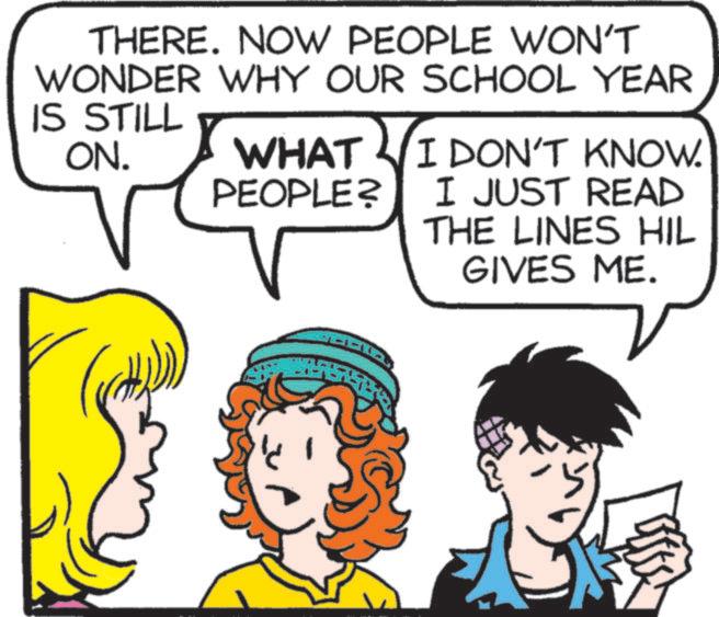 Publication OCR: THERE. NOW PEOPLE WON'T WONDER WHY OUR SCHOOL YEAR IS STILL ON. WHAT I DON'T KNOW. PEOPLE? I JUST READ THE LINES HIL GIVES ME. THERE . NOW PEOPLE WON'T WONDER WHY OUR SCHOOL YEAR IS STILL ON . WHAT I DON'T KNOW . PEOPLE ? I JUST READ THE LINES HIL GIVES ME .