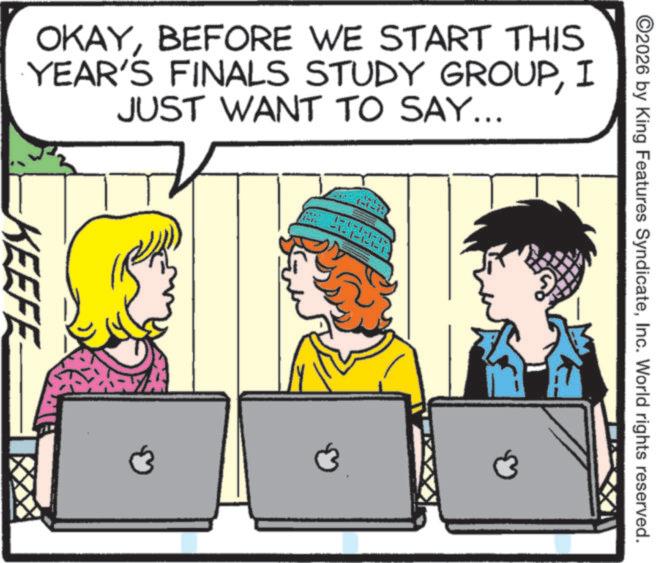 Comic book OCR: ©2026 by King Features SyndicateInc. World rights reserved. OKAYBEFORE WE START THIS YEAR'S FINALS STUDY GROUPI JUST WANT TO SAY... KEEFE -1-1-1- © 2026 by King Features SyndicateInc. World rights reserved . OKAYBEFORE WE START THIS YEAR'S FINALS STUDY GROUPI JUST WANT TO SAY ... KEEFE -1-1-1-