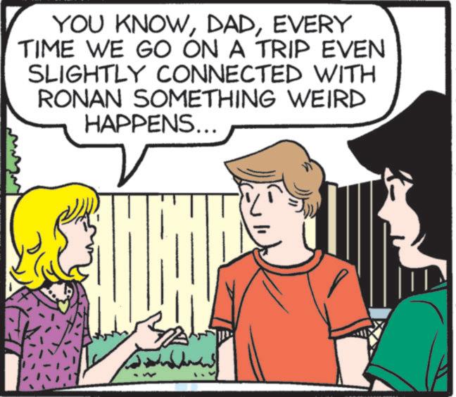 Animated cartoon OCR: YOU KNOWEVERY TIME WE GO ON A TRIP EVEN SLIGHTLY CONNECTED WITH RONAN SOMETHING WEIRD HAPPENS... YOU KNOWEVERY TIME WE GO ON A TRIP EVEN SLIGHTLY CONNECTED WITH RONAN SOMETHING WEIRD HAPPENS ...