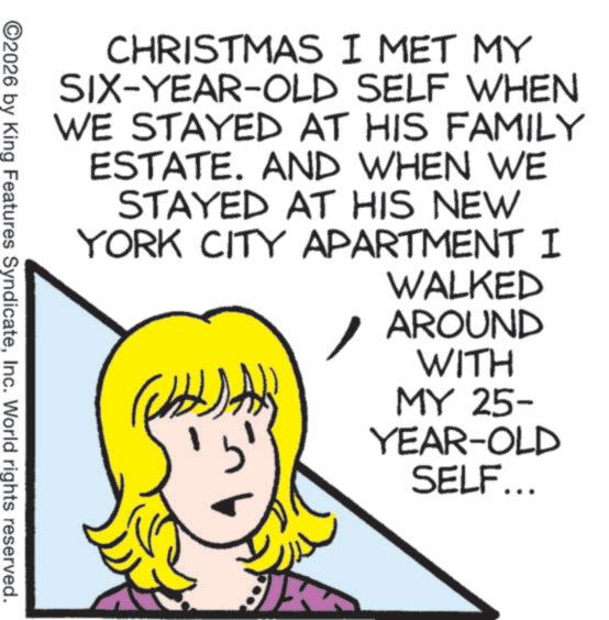 Photo caption OCR: CHRISTMAS I MET MY SIX-YEAR-OLD SELF WHEN WE STAYED AT HIS FAMILY ESTATE. AND WHEN WE STAYED AT HIS NEW YORK CITY APARTMENT I ©2026 by King Features SyndicateInc. World rights reserved. WALKED AROUND ? WITH MY 25- YEAR-OLD SELF... CHRISTMAS I MET MY SIX - YEAR - OLD SELF WHEN WE STAYED AT HIS FAMILY ESTATE . AND WHEN WE STAYED AT HIS NEW YORK CITY APARTMENT I © 2026 by King Features SyndicateInc. World rights reserved . WALKED AROUND ? WITH MY 25- YEAR - OLD SELF ...