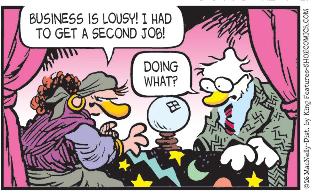 Publication OCR: BUSINESS IS LOUSY! I HAD TO GET A SECOND JOB! DOING WHAT? ? ? ? ? ?26 MacNelly-Dist. by King Features-SHOECOMICS.COM BUSINESS IS LOUSY ! I HAD TO GET A SECOND JOB ! DOING WHAT ? ? ? ? ? ? 26 MacNelly - Dist . by King Features-SHOECOMICS.COM