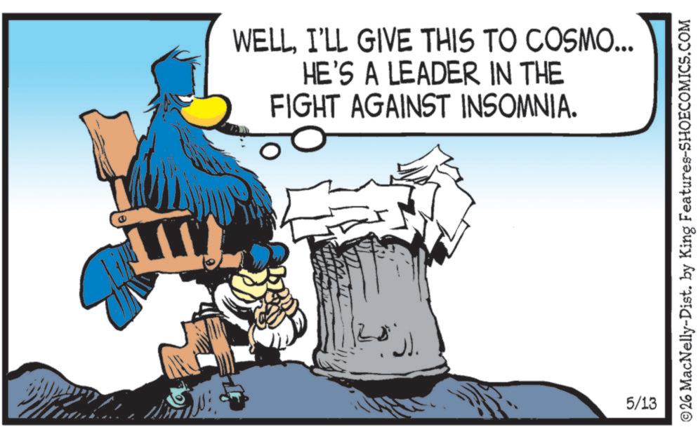 Comics OCR: W WELLI'LL GIVE THIS TO COSMO... HE'S A LEADER IN THE FIGHT AGAINST INSOMNIA. JJ. 5/13 ©26 MacNelly-Dist. by King Features-SHOECOMICS.COM W WELLI'LL GIVE THIS TO COSMO ... HE'S A LEADER IN THE FIGHT AGAINST INSOMNIA . JJ . 5/13 © 26 MacNelly - Dist . by King Features-SHOECOMICS.COM