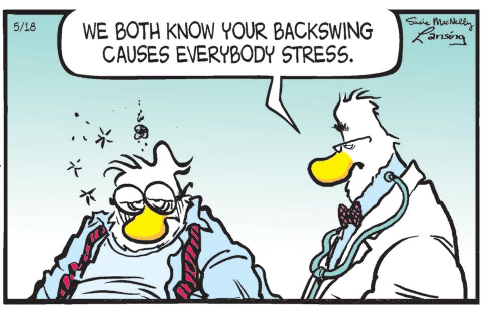Comics OCR: 5/18 WE BOTH KNOW YOUR BACKSWING CAUSES EVERYBODY STRESS. Susie MacNelly Lansing * 5/18 WE BOTH KNOW YOUR BACKSWING CAUSES EVERYBODY STRESS . Susie MacNelly Lansing *