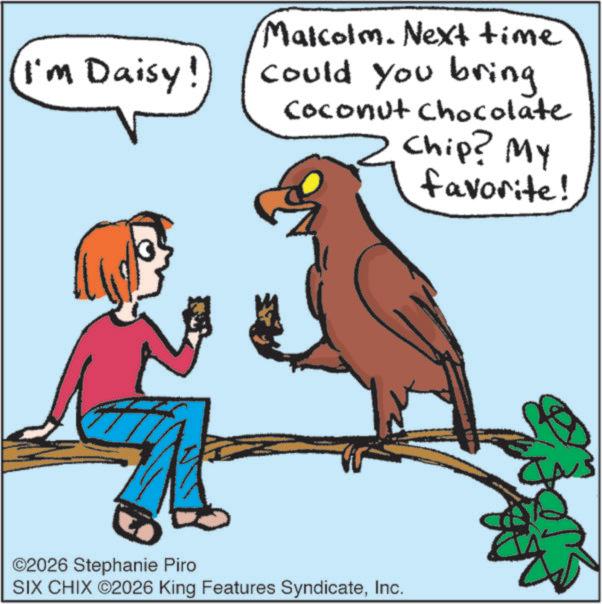Falconiformes OCR: I'm Daisy! Malcolm. Next time could you bring Coconut Chocolate Chip? My favorite! ©2026 Stephanie Piro SIX CHIX ©2026 King Features SyndicateInc. I'm Daisy ! Malcolm . Next time could you bring Coconut Chocolate Chip ? My favorite ! © 2026 Stephanie Piro SIX CHIX © 2026 King Features Syndicate