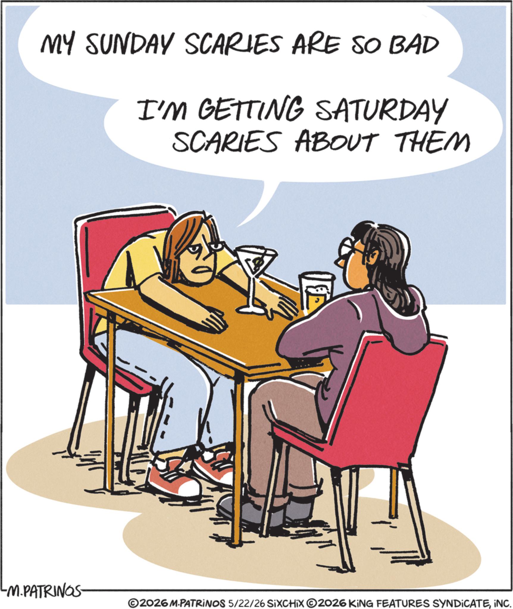 Photo caption OCR: MY SUNDAY SCARIES ARE SO BAD I'M GETTING SATURDAY SCARIES ABOUT THEM LM.PATRINGS- ©2026M.PATRINOS 5/22/26 SIXCHIX 2026 KING FEATURES SYNDICATEINC. MY SUNDAY SCARIES ARE SO BAD I'M GETTING SATURDAY SCARIES ABOUT THEM LM.PATRINGS- © 2026M.PATRINOS 5/22/26 SIXCHIX 2026 KING FEATURES SYNDICATEINC .