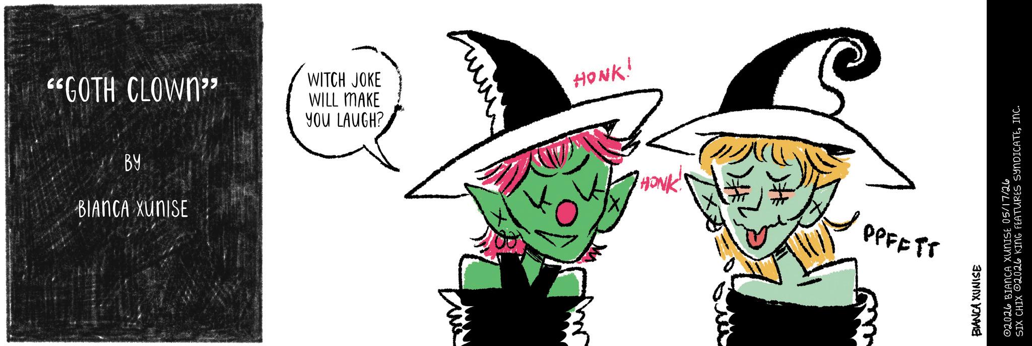 Graphic design OCR: "GOTH CLOWN" BY BIANCA XUNISE WITCH JOKE WILL MAKE YOU LAUGH? HONK! •HONK! PPFETT BIANCA XUNISE 02026 BIANCA XUNISE 05/17/26 SIX CHIX 2026 KING FEATURES SYNDICATEINC. " GOTH CLOWN " BY BIANCA XUNISE WITCH JOKE WILL MAKE YOU LAUGH ? HONK ! • HONK ! PPFETT BIANCA XUNISE 02026 BIANCA XUNISE 05/17/26 SIX CHIX 2026 KING FEATURES SYNDICATEINC .