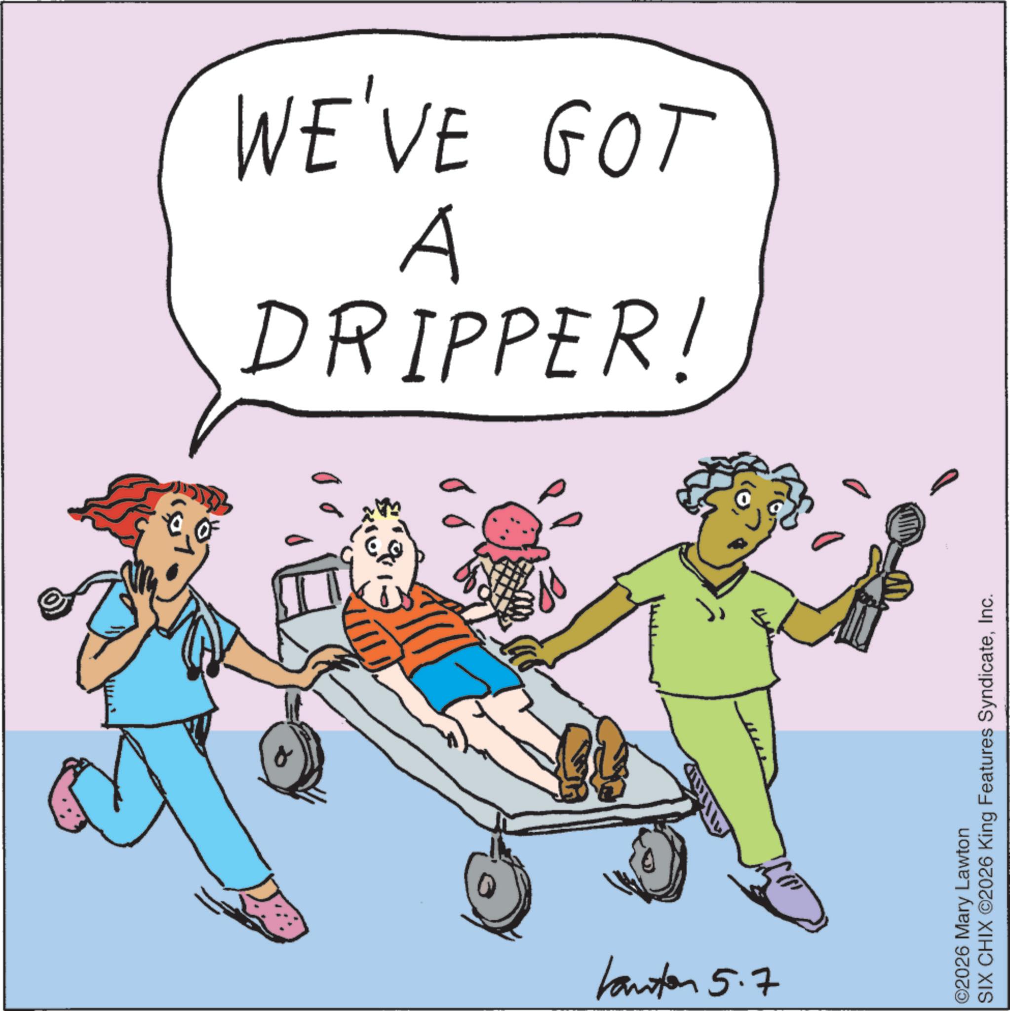 Hospital bed OCR: WE'VE GOT A DRIPPER! kanton 5.7 ©2026 Mary Lawton SIX CHIX ©2026 King Features SyndicateInc. WE'VE GOT A DRIPPER ! kanton 5.7 © 2026 Mary Lawton SIX CHIX © 2026 King Features Syndicate