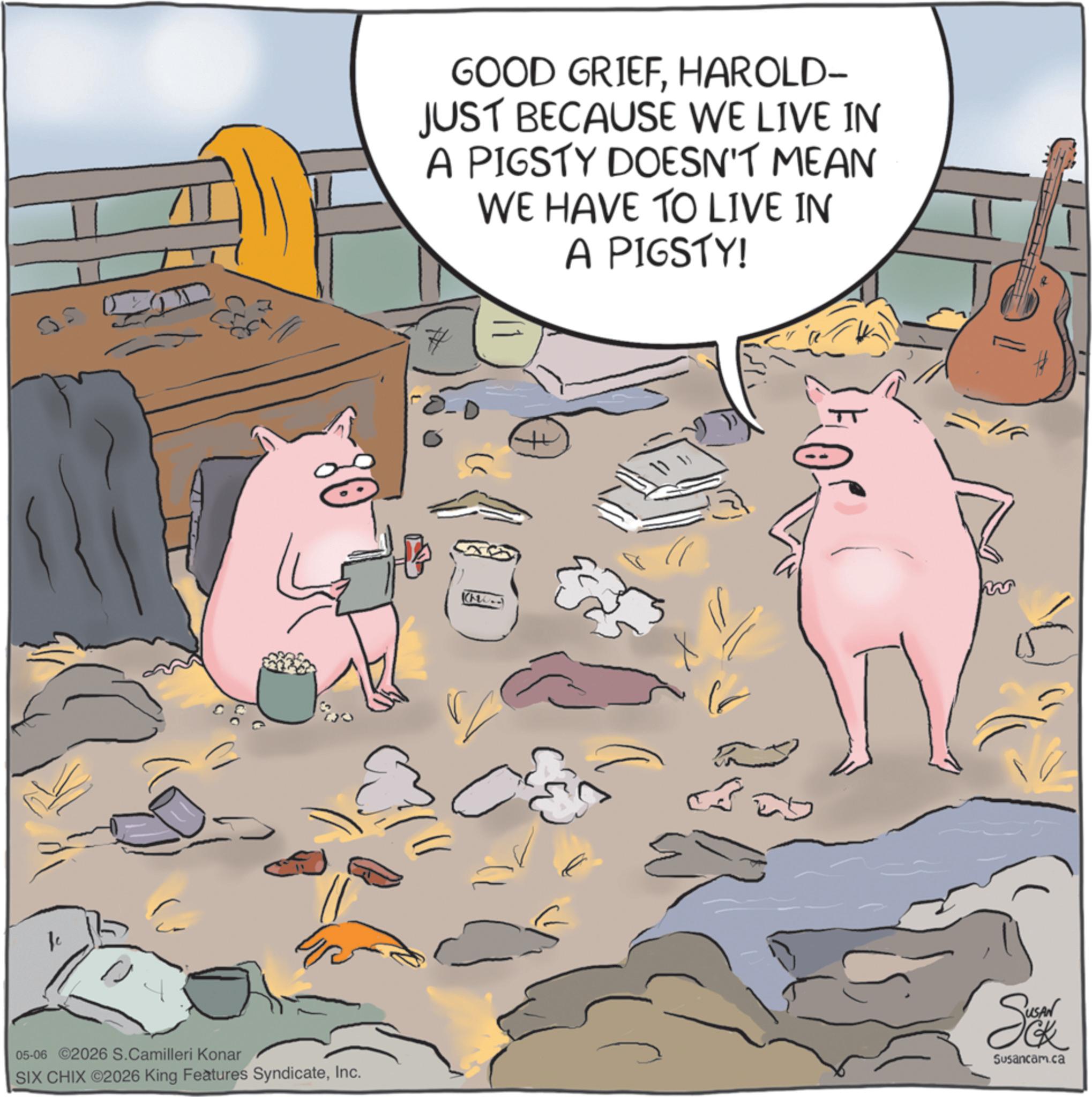 Animated cartoon OCR: Je 05 GOOD GRIEFHAROLD- JUST BECAUSE WE LIVE IN A PIGSTY DOESN'T MEAN WE HAVE TO LIVE IN A PIGSTY! 05-06 ©2026 S.Camilleri Konar SIX CHIX 2026 King Features SyndicateInc. Susancam.ca Je 05 GOOD GRIEFHAROLD- JUST BECAUSE WE LIVE IN A PIGSTY DOESN'T MEAN WE HAVE TO LIVE IN A PIGSTY ! 05-06 © 2026 S.Camilleri Konar SIX CHIX 2026 King Features SyndicateInc. Susancam.ca