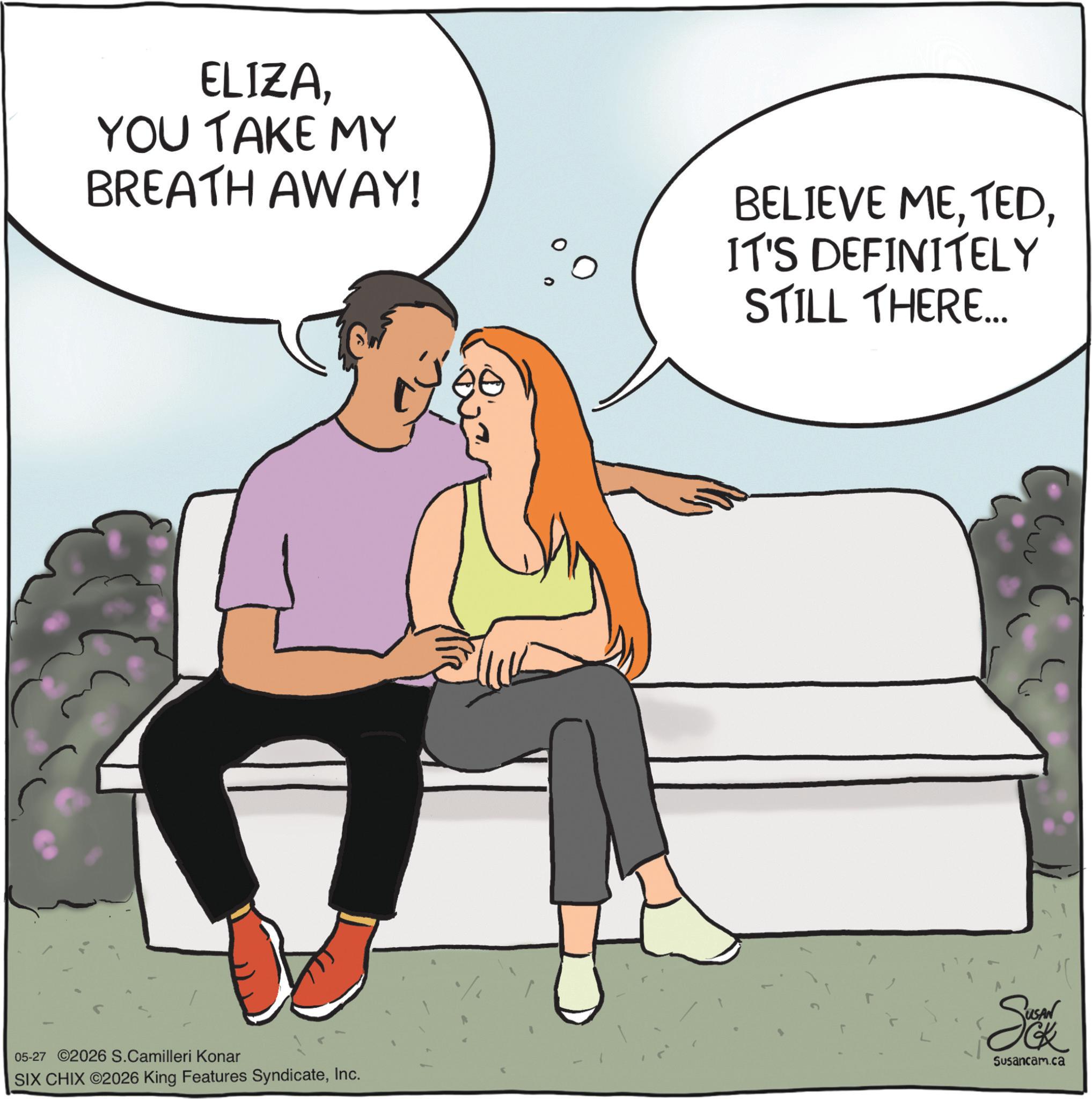 Animation OCR: ELIZAYOU TAKE MY BREATH AWAY! BELIEVE MEIT'S DEFINITELY STILL THERE... 05-27 2026 S.Camilleri Konar SIX CHIX 2026 King Features SyndicateInc. Susancam.ca ELIZAYOU TAKE MY BREATH AWAY ! BELIEVE MEIT'S DEFINITELY STILL THERE ... 05-27 2026 S.Camilleri Konar SIX CHIX 2026 King Features SyndicateInc. Susancam.ca