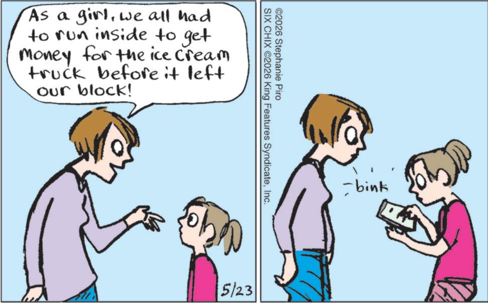 Line art OCR: As a girlwe all had to run inside to get money for the ice cream truck before it left our block! ©2026 Stephanie Piro SIX CHIX ©2026 King Features SyndicateInc. 5/23 -bink As a girlwe all had to run inside to get money for the ice cream truck before it left our block ! © 2026 Stephanie Piro SIX CHIX © 2026 King Features SyndicateInc. 5/23 -bink