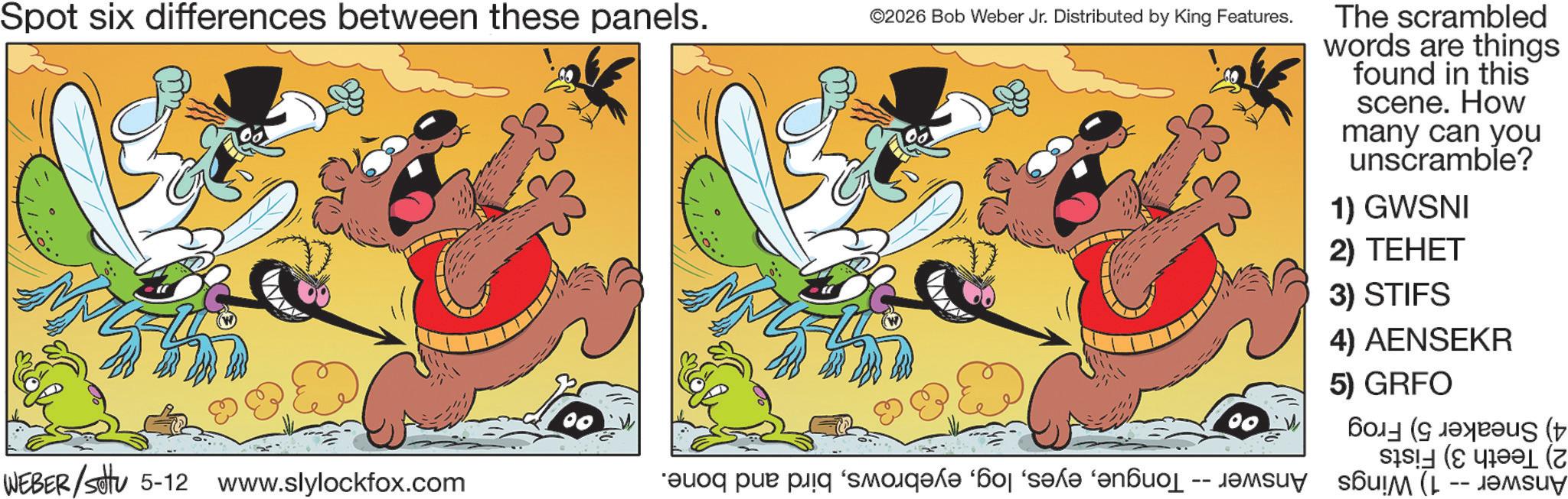 Graphics OCR: Spot six differences between these panels. ©2026 Bob Weber Jr. Distributed by King Features. WEBER/settu 5-12 www.slylockfox.com as par pa se The scrambled words are things found in this scene. How many can you unscramble? 1) GWSNI 2) TEHET 3) STIFS 4) AENSEKR 5) GRFO ???? (? ( S (& FL ( Spot six differences between these panels . © 2026 Bob Weber Jr. Distributed by King Features . WEBER / settu 5-12 www.slylockfox.com as par pa se The scrambled words are things found in this scene . How many can you unscramble ? 1 ) GWSNI 2 ) TEHET 3 ) STIFS 4 ) AENSEKR 5 ) GRFO ???? ( ? ( S ( & FL (