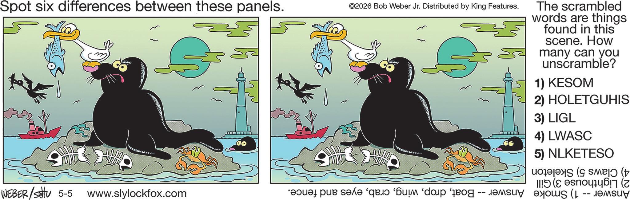 Animation OCR: Spot six differences between these panels. ©2026 Bob Weber Jr. Distributed by King Features. WEBER/SOU 5-5 www.slylockfox.com a per a que -- The scrambled words are things found in this scene. How many can you unscramble? 1) KESOM 2) HOLETGUHIS 3) LIGL 4) LWASC 5) NLKETESO read & sæl? (± !!! ( Spot six differences between these panels . © 2026 Bob Weber Jr. Distributed by King Features . WEBER / SOU 5-5 www.slylockfox.com a per a que -- The scrambled words are things found in this scene . How many can you unscramble ? 1 ) KESOM 2 ) HOLETGUHIS 3 ) LIGL 4 ) LWASC 5 ) NLKETESO read & sæl? ( ± !!! (