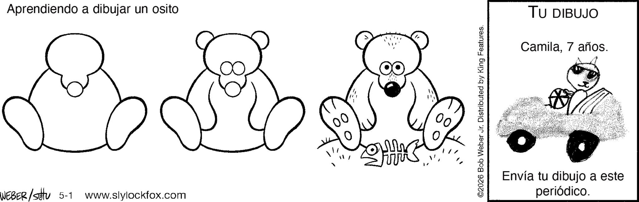 Coloring book OCR: Aprendiendo a dibujar un osito WEBER/setu 5-1 www.slylockfox.com ©2026 Bob Weber Jr. Distributed by King Features. TU DIBUJO Camila7 años. Envía tu dibujo a este periódico. Aprendiendo a dibujar un osito WEBER / setu 5-1 www.slylockfox.com © 2026 Bob Weber Jr. Distributed by King Features . TU DIBUJO Camila7 años . Envía tu dibujo a este periódico .
