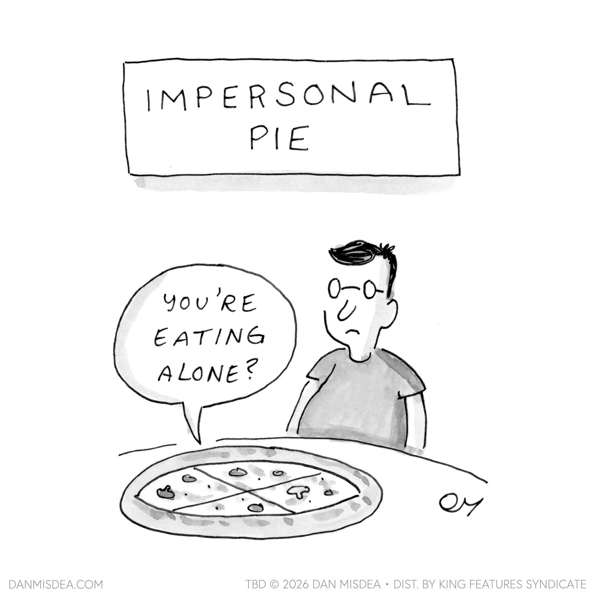 Comfort food OCR: IMPERSONAL PIE YOU'RE EATING ALONE? ?? DANMISDEA.COM TBD 2026 DAN MISDEA • DIST. BY KING FEATURES SYNDICATE IMPERSONAL PIE YOU'RE EATING ALONE ? ?? DANMISDEA.COM TBD 2026 DAN MISDEA • DIST . BY KING FEATURES SYNDICATE