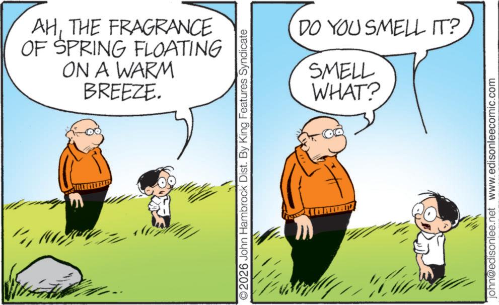 Comics OCR: AHTHE FRAGRANCE OF SPRING FLOATING ON A WARM BREEZE. E ©2026 John Hambrock Dist. By King Features Syndicate DO YOU SMELL IT? SMELL WHAT? john@edisonlee.net www.edisonleecomic.com AHTHE FRAGRANCE OF SPRING FLOATING ON A WARM BREEZE . E © 2026 John Hambrock Dist . By King Features Syndicate DO YOU SMELL IT ? SMELL WHAT ? john@edisonlee.net www.edisonleecomic.com