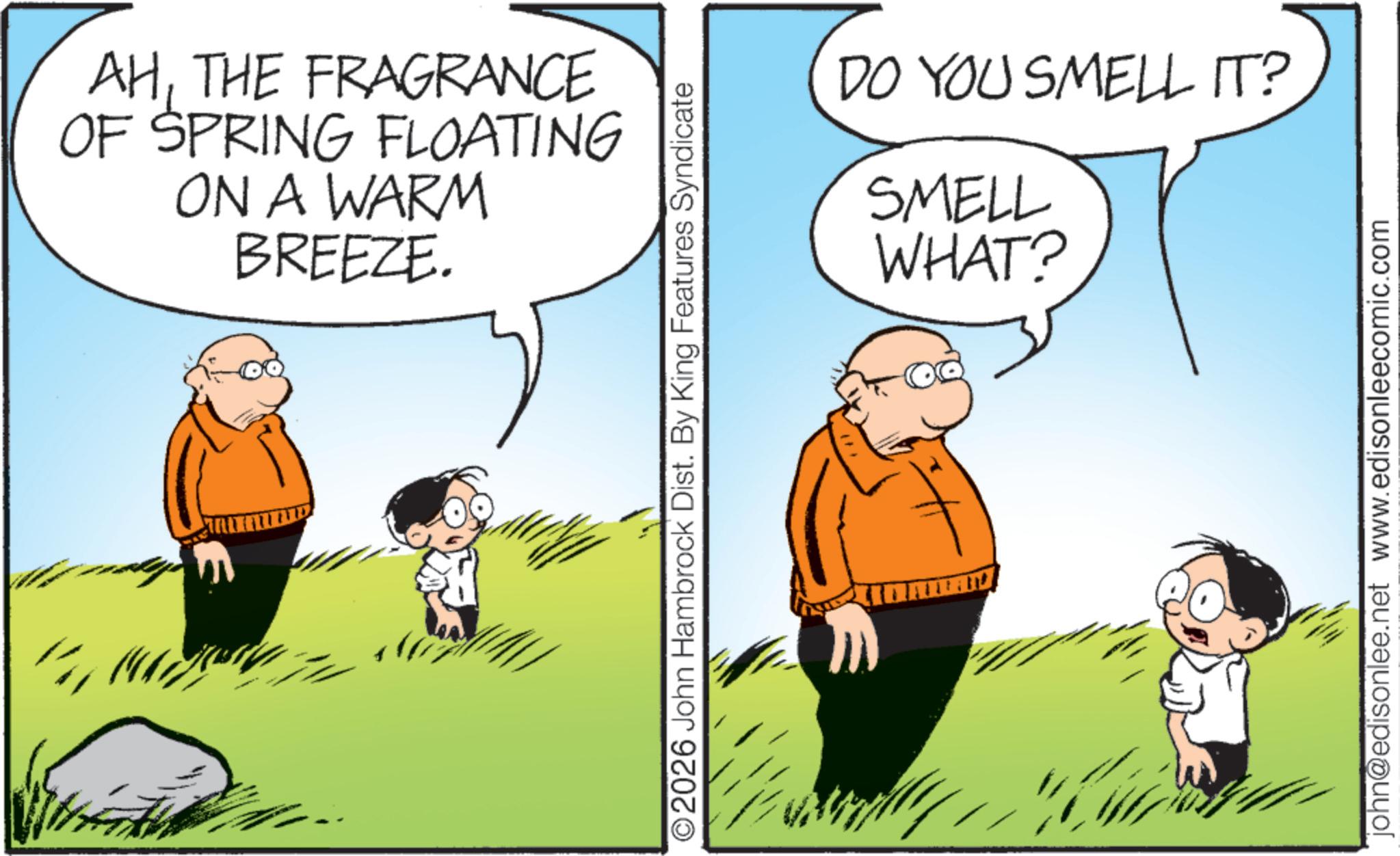 Comics OCR: AHTHE FRAGRANCE OF SPRING FLOATING ON A WARM BREEZE. E ©2026 John Hambrock Dist. By King Features Syndicate DO YOU SMELL IT? SMELL WHAT? john@edisonlee.net www.edisonleecomic.com AHTHE FRAGRANCE OF SPRING FLOATING ON A WARM BREEZE . E © 2026 John Hambrock Dist . By King Features Syndicate DO YOU SMELL IT ? SMELL WHAT ? john@edisonlee.net www.edisonleecomic.com