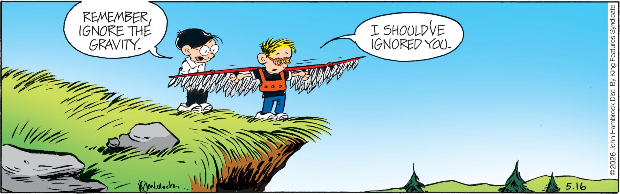 Child OCR: REMEMBER IGNORE THE GRAVITY. I SHOULD'VE IGNORED YOU. Rocke 5.16 ©2026 John Hambrock Dist. By King Features Syndicate REMEMBER IGNORE THE GRAVITY . I SHOULD'VE IGNORED YOU . Rocke 5.16 © 2026 John Hambrock Dist . By King Features Syndicate