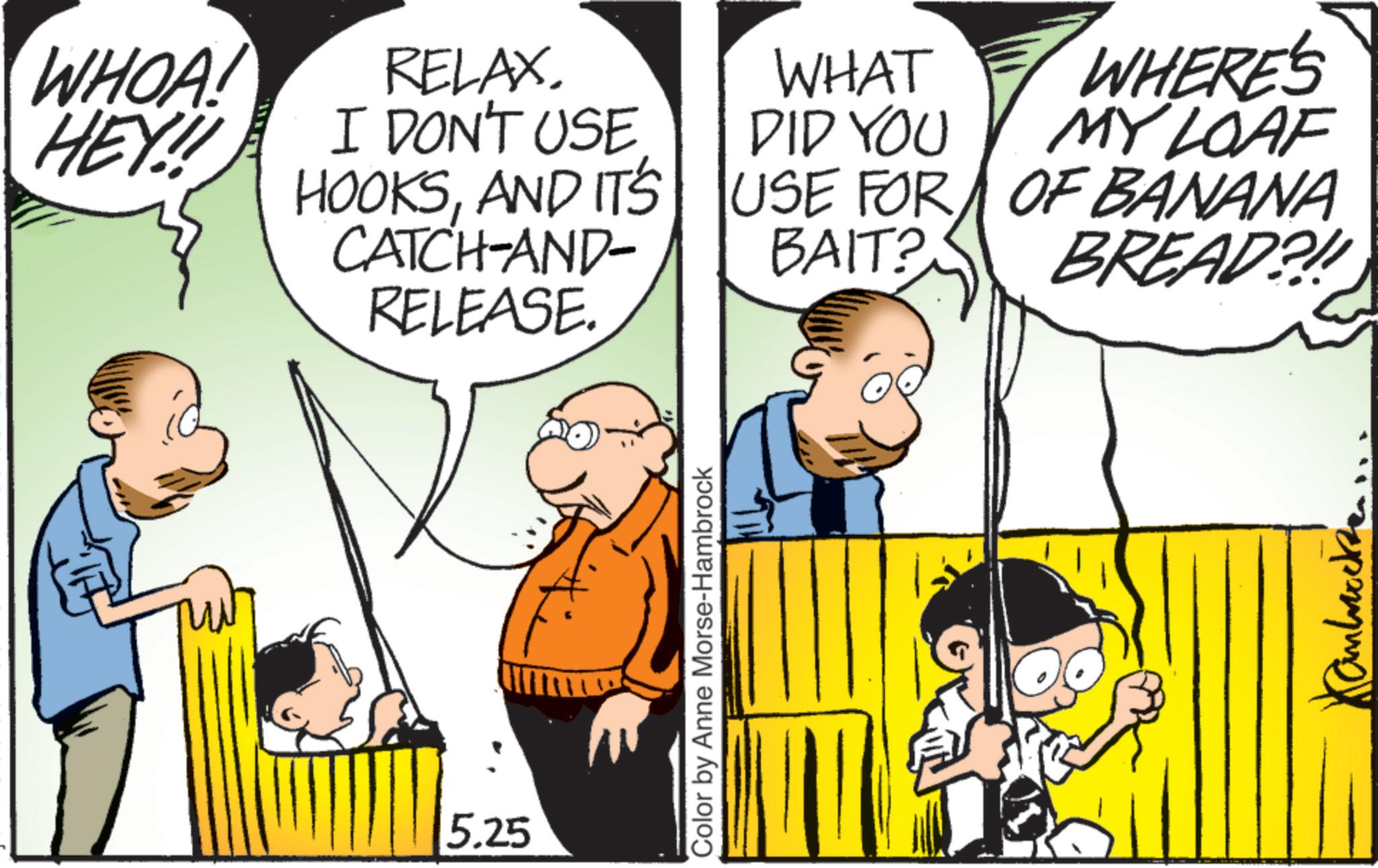 Animation OCR: WHOA! HEY! RELAX. I DON'T USE HOOKSAND IT'S CATCH-AND- RELEASE. 5.25 Color by Anne Morse-Hambrock WHAT DID YOU USE FOR BAIT? WHERE'S MY LOAF OF BANANA BREAD?!! WHOA ! HEY ! RELAX . I DON'T USE HOOKSAND IT'S CATCH - AND- RELEASE . 5.25 Color by Anne Morse - Hambrock WHAT DID YOU USE FOR BAIT ? WHERE'S MY LOAF OF BANANA BREAD ? !!