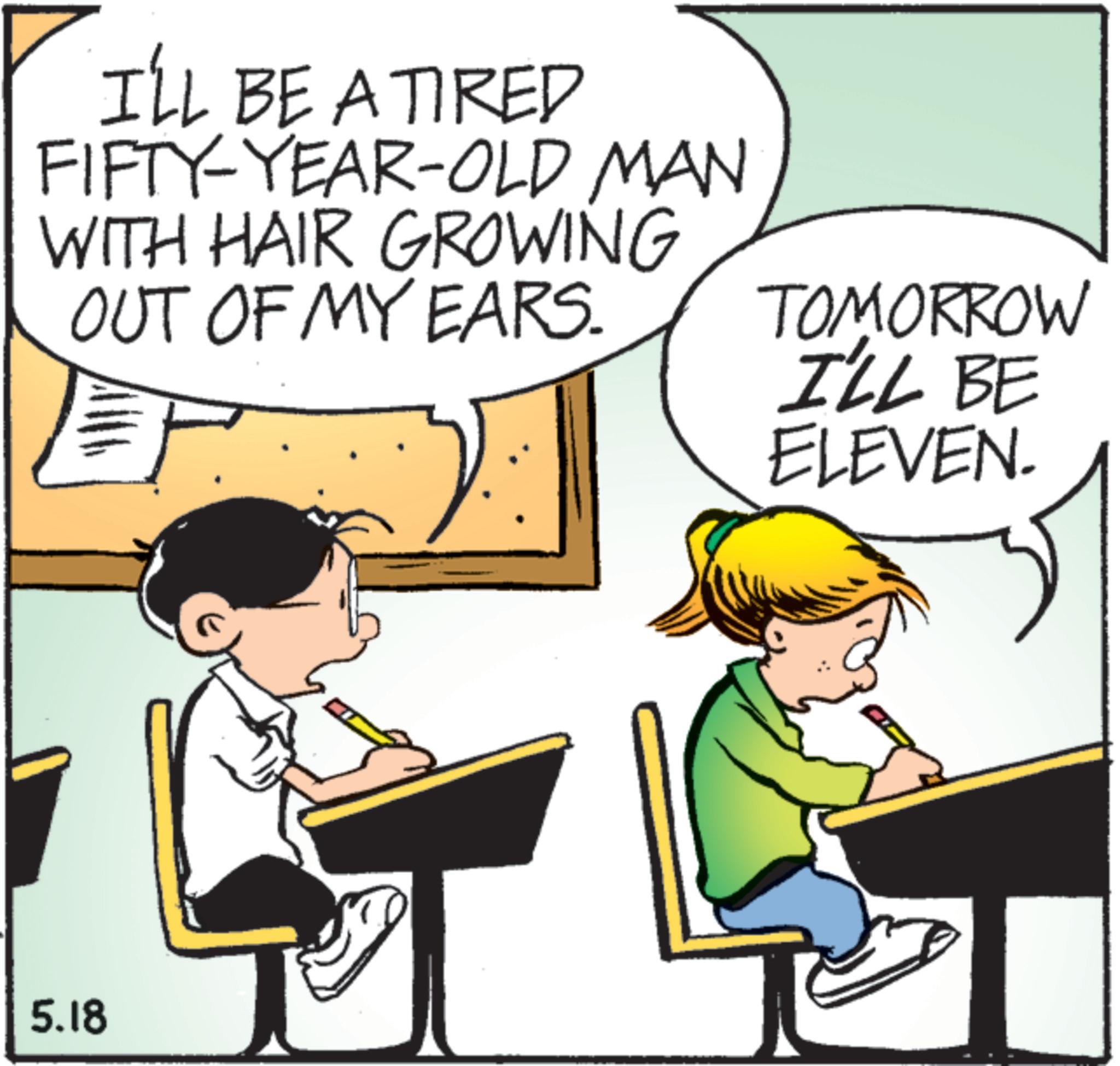 Publication OCR: I'LL BE A TIRED FIFTY-YEAR-OLD MAN WITH HAIR GROWING OUT OF MY EARS. 5.18 TOMORROW I'LL BE ELEVEN. I'LL BE A TIRED FIFTY - YEAR - OLD MAN WITH HAIR GROWING OUT OF MY EARS . 5.18 TOMORROW I'LL BE ELEVEN .
