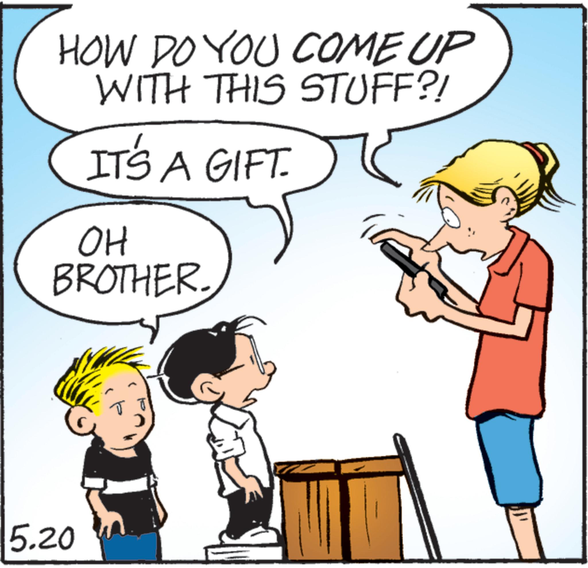 Photo caption OCR: HOW DO YOU COME UP WITH THIS STUFF?! IT'S A GIFT. OH BROTHER. 5.20 HOW DO YOU COME UP WITH THIS STUFF ?! IT'S A GIFT . OH BROTHER . 5.20