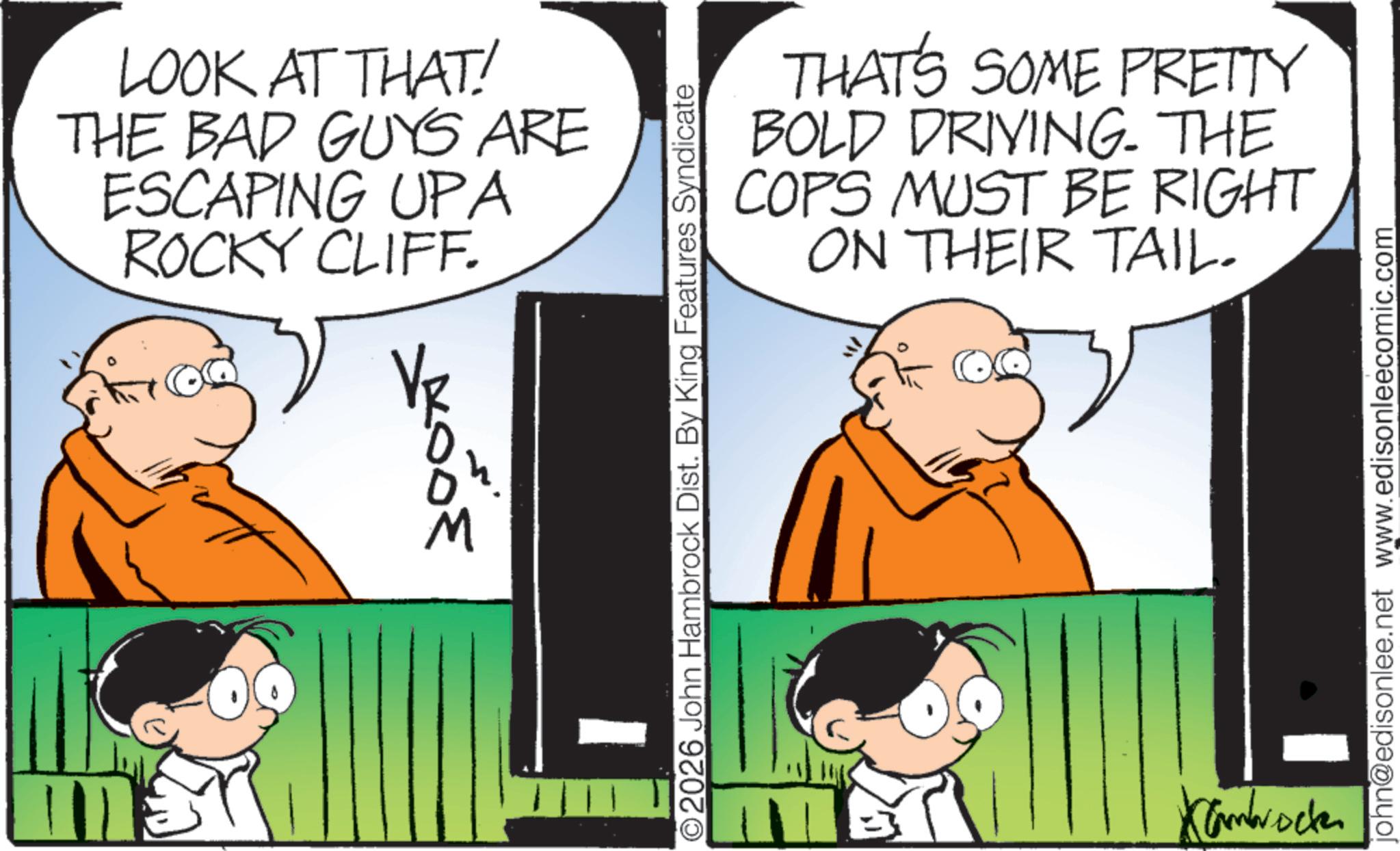 Comic book OCR: LOOK AT THAT! THE BAD GUYS ARE ESCAPING UPA ROCKY CLIFF. Vk 300 M O2026 John Hambrock Dist. By King Features Syndicate THAT'S SOME PRETTY BOLD DRIVING. THE COPS MUST BE RIGHT ON THEIR TAIL- ? Kambrock john@edisonlee.net www.edisonleecomic.com LOOK AT THAT ! THE BAD GUYS ARE ESCAPING UPA ROCKY CLIFF . Vk 300 M O2026 John Hambrock Dist . By King Features Syndicate THAT'S SOME PRETTY BOLD DRIVING . THE COPS MUST BE RIGHT ON THEIR TAIL- ? Kambrock john@edisonlee.net www.edisonleecomic.com