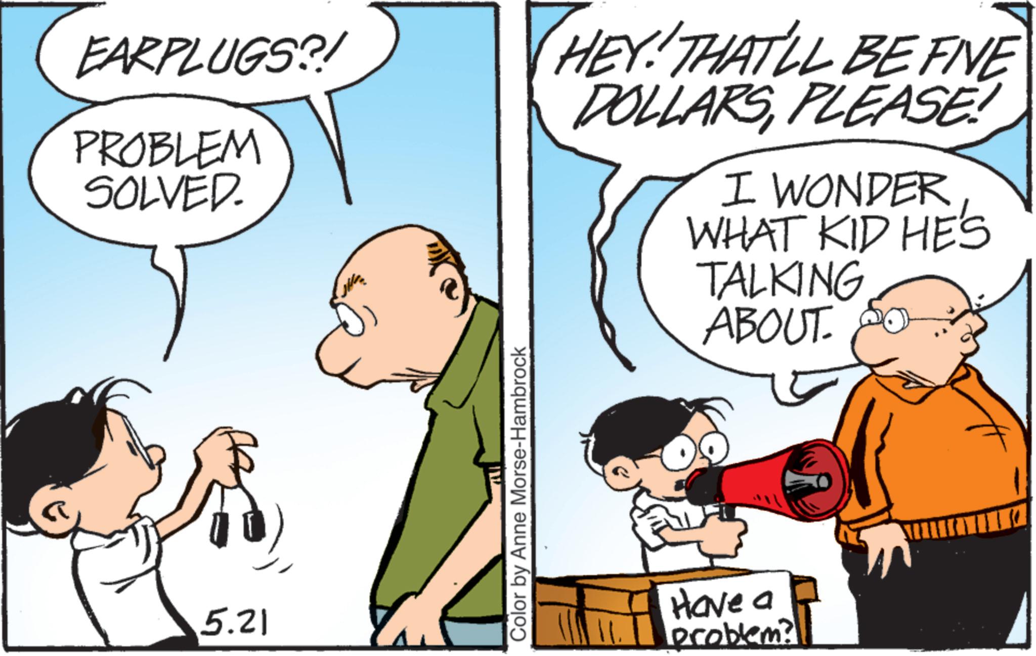 Pleased OCR: EARPLUGS?! PROBLEM SOLVED. 5.21 Color by Anne Morse-Hambrock HEY! THAT'LL BE FINE DOLLARSPLEASE! I WONDER WHAT KID HE'S TALKING ABOUT. Have a problem? EARPLUGS ?! PROBLEM SOLVED . 5.21 Color by Anne Morse - Hambrock HEY ! THAT'LL BE FINE DOLLARSPLEASE ! I WONDER WHAT KID HE'S TALKING ABOUT . Have a problem ?