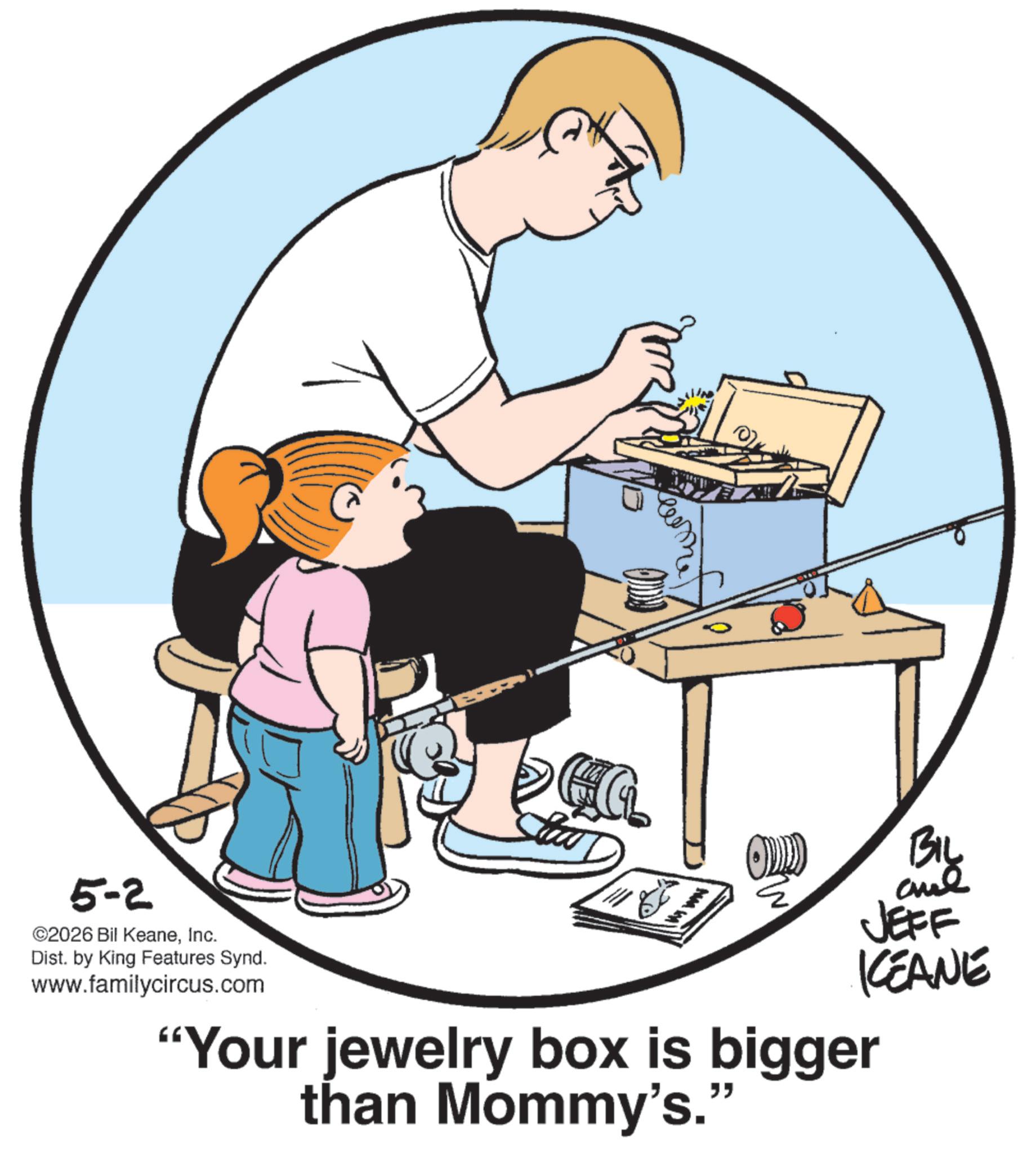 Graphics OCR: BIL JEFF KEANE 5-2 ©2026 Bil KeaneInc. Dist. by King Features Synd. www.familycircus.com E "Your jewelry box is bigger than Mommy's." BIL JEFF KEANE 5-2 © 2026 Bil KeaneInc. Dist . by King Features Synd . www.familycircus.com E " Your jewelry box is bigger than Mommy's . "