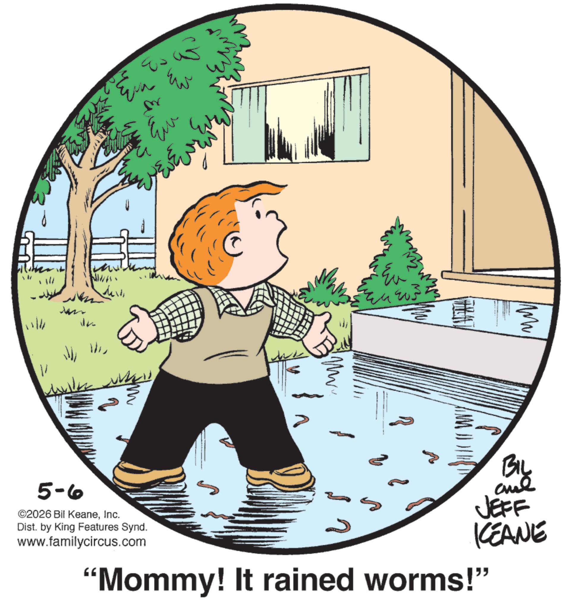 Photo caption OCR: Ein to Eu ???? ????? . 11/11 Wan il 11 5-6 ©2026 Bil KeaneInc. Dist. by King Features Synd. www.familycircus.com n Ev wu 203. MW BIL aue JEFF KEANE "Mommy! It rained worms!" Ein to Eu ???? ????? . 11/11 Wan il 11 5-6 © 2026 Bil KeaneInc. Dist . by King Features Synd . www.familycircus.com n Ev wu 203 . MW BIL aue JEFF KEANE " Mommy ! It rained worms ! "