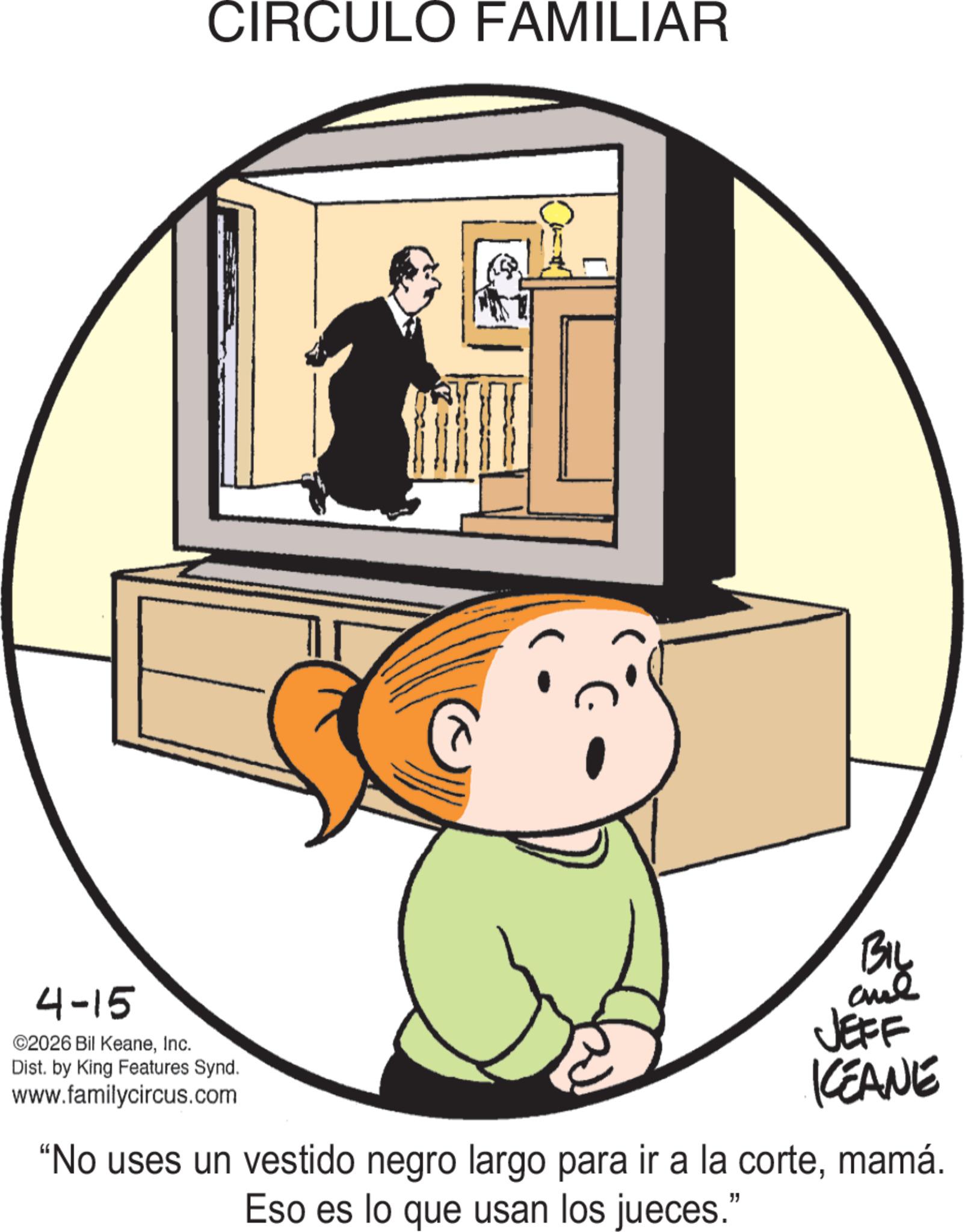 Animated cartoon OCR: CIRCULO FAMILIAR 4-15 ©2026 Bil KeaneInc. Dist. by King Features Synd. www.familycircus.com BIL and JEFF KCEANE "No uses un vestido negro largo para ir a la cortemamá. Eso es lo que usan los jueces." CIRCULO FAMILIAR 4-15 © 2026 Bil KeaneInc. Dist . by King Features Synd . www.familycircus.com BIL and JEFF KCEANE " No uses un vestido negro largo para ir a la cortemamá . Eso es lo que usan los jueces . "