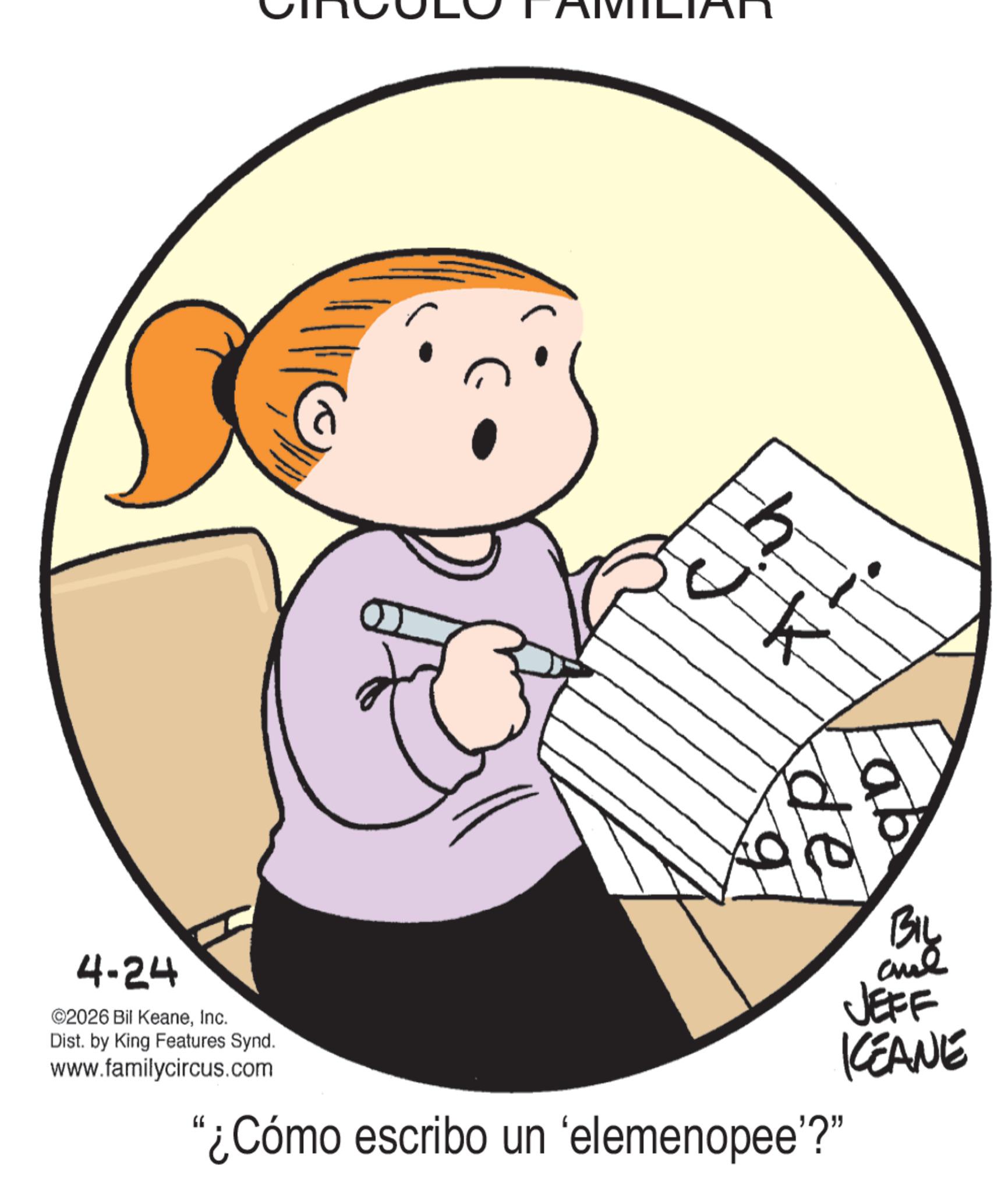 Child OCR: 4-24 hi j k ab de BIL JEFF KEANE "¿Cómo escribo un 'elemenopee'?" ©2026 Bil KeaneInc. Dist. by King Features Synd. www.familycircus.com 4-24 hi j k ab de BIL JEFF KEANE " ¿ Cómo escribo un ' elemenopee ' ? " © 2026 Bil KeaneInc. Dist . by King Features Synd . www.familycircus.com