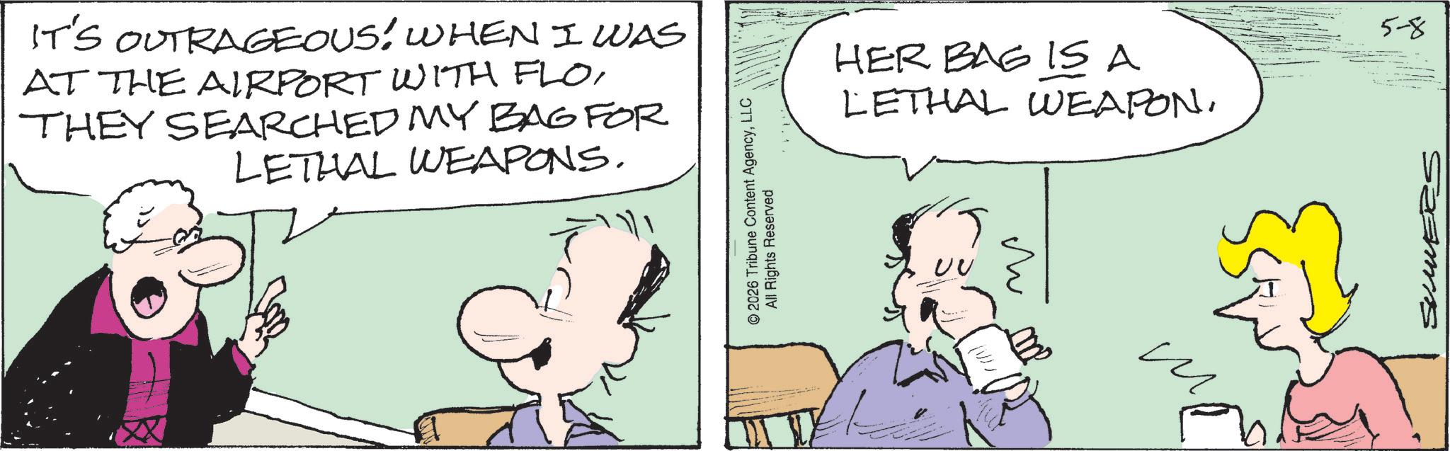 Comic book OCR: IT'S OUTRAGEOUS! WHEN I WAS AT THE AIRPORT WITH FLOTHEY SEARCHED MY BAG FOR LETHAL WEAPONS. © 2026 Tribune Content AgencyLLC All Rights Reserved HER BAG IS A LETHAL WEAPON. UU m ?? SUMERS 5-8 IT'S OUTRAGEOUS ! WHEN I WAS AT THE AIRPORT WITH FLOTHEY SEARCHED MY BAG FOR LETHAL WEAPONS . © 2026 Tribune Content AgencyLLC All Rights Reserved HER BAG IS A LETHAL WEAPON . UU m ?? SUMERS 5-8