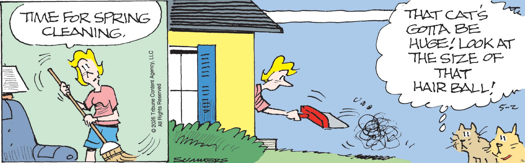 Animated cartoon OCR: TIME FOR SPRING CLEANING. © 2026 Tribune Content AgencyLLC All Rights Reserved HA SUMMERS - 000 THAT CAT'S GOTTA BE HUGE! LOOK AT THE SIZE OF THAT HAIR BALL! 5-2 TIME FOR SPRING CLEANING . © 2026 Tribune Content AgencyLLC All Rights Reserved HA SUMMERS - 000 THAT CAT'S GOTTA BE HUGE ! LOOK AT THE SIZE OF THAT HAIR BALL ! 5-2