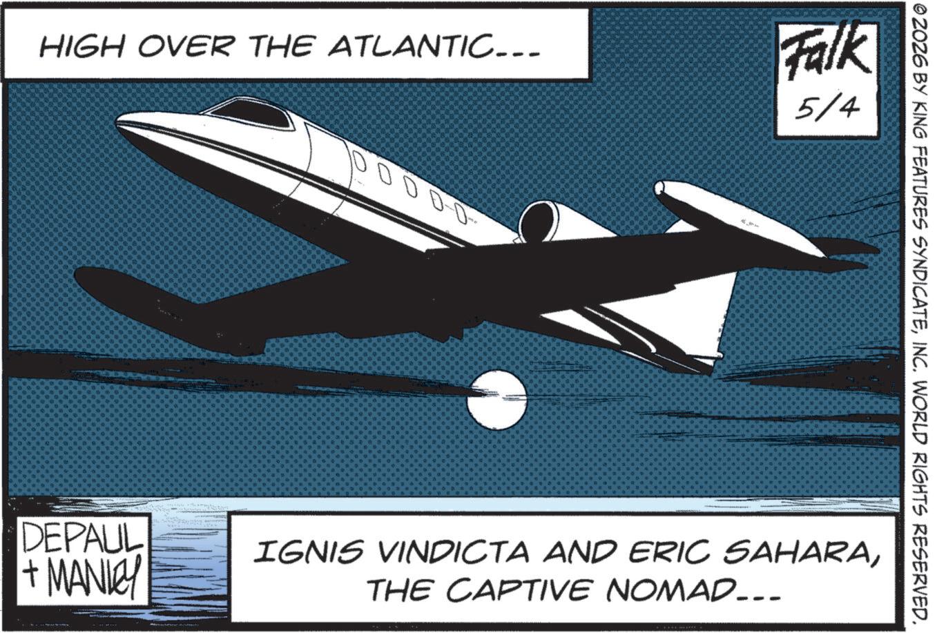 Aerospace manufacturer OCR: HIGH OVER THE ATLANTIC... 10000- Falk 5/4 DEPAUL + MANLEY ©2026 BY KING FEATURES SYNDICATEINC. WORLD RIGHTS RESERVED. IGNIS VINDICTA AND ERIC SAHARATHE CAPTIVE NOMAD... HIGH OVER THE ATLANTIC ... 10000- Falk 5/4 DEPAUL + MANLEY © 2026 BY KING FEATURES SYNDICATEINC . WORLD RIGHTS RESERVED . IGNIS VINDICTA AND ERIC SAHARATHE CAPTIVE NOMAD ...