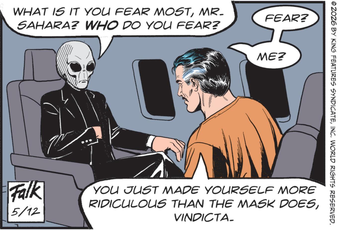 Comics OCR: WHAT IS IT YOU FEAR MOSTMR. SAHARA? WHO DO YOU FEAR? FEAR? ME? © 2026 BY KING FEATURES SYNDICATEINC. WORLD RIGHTS RESERVED. Falk 5/12 YOU JUST MADE YOURSELF MORE RIDICULOUS THAN THE MASK DOESVINDICTA- WHAT IS IT YOU FEAR MOSTMR . SAHARA ? WHO DO YOU FEAR ? FEAR ? ME ? © 2026 BY KING FEATURES SYNDICATEINC . WORLD RIGHTS RESERVED . Falk 5/12 YOU JUST MADE YOURSELF MORE RIDICULOUS THAN THE MASK DOES