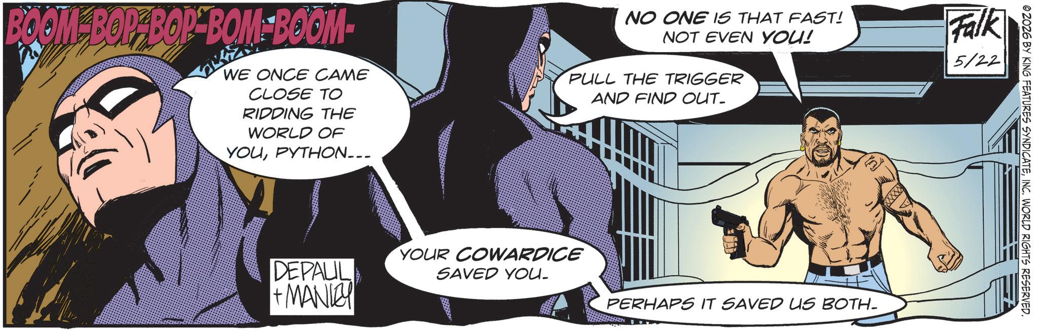 Gesture OCR: BOOM-BOP BOP-BOM-BOOM- WE ONCE CAME CLOSE TO RIDDING THE WORLD OF YOUPYTHON... DEPAUL +MANLEY NO ONE IS THAT FAST! NOT EVEN YOU! Falk 5/22 PULL THE TRIGGER AND FIND OUT. YOUR COWARDICE SAVED YOU. PERHAPS IT SAVED US BOTH- 02026 BY KING FEATURES SYNDICATEINC. WORLD RIGHTS RESERVED. BOOM - BOP BOP - BOM - BOOM- WE ONCE CAME CLOSE TO RIDDING THE WORLD OF YOUPYTHON ... DEPAUL + MANLEY NO ONE IS THAT FAST ! NOT EVEN YOU ! Falk 5/22 PULL THE TRIGGER AND FIND OUT . YOUR COWARDICE SAVED YOU . PERHAPS IT SAVED US BOTH- 02026 BY KING FEATURES SYNDICATEINC . WORLD RIGHTS RESERVED .
