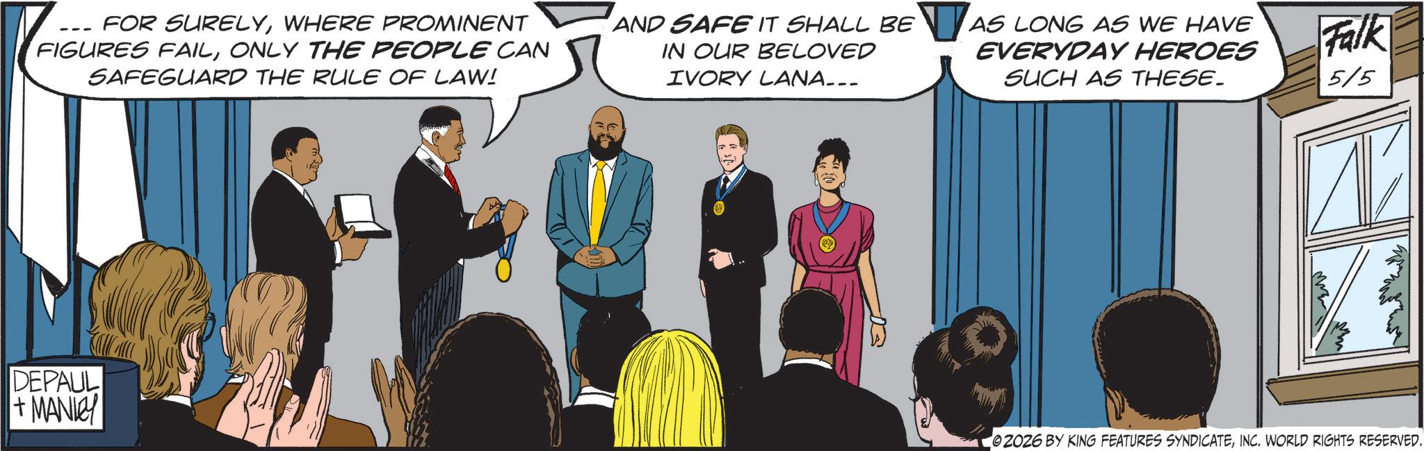 Debate OCR: FOR SURELYWHERE PROMINENT FIGURES FAILONLY THE PEOPLE CAN SAFEGUARD THE RULE OF LAW! AND SAFE IT SHALL BE IN OUR BELOVED IVORY LANA... AS LONG AS WE HAVE EVERYDAY HEROES SUCH AS THESE. Falk 5/5 DEPAUL + MANLEY 02026 BY KING FEATURES SYNDICATEINC. WORLD RIGHTS RESERVED. FOR SURELYWHERE PROMINENT FIGURES FAILONLY THE PEOPLE CAN SAFEGUARD THE RULE OF LAW ! AND SAFE IT SHALL BE IN OUR BELOVED IVORY LANA ... AS LONG AS WE HAVE EVERYDAY HEROES SUCH AS THESE . Falk 5/5 DEPAUL + MANLEY 02026 BY KING FEATURES SYNDICATEINC . WORLD RIGHTS RESERVED .