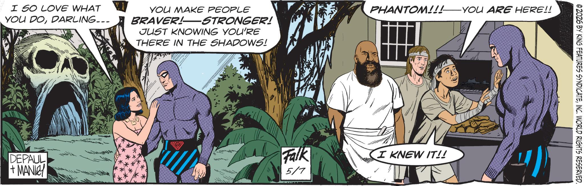 Batman OCR: I SO LOVE WHAT YOU DODARLING... YOU MAKE PEOPLE BRAVER!STRONGER! JUST KNOWING YOU'RE THERE IN THE SHADOWS! PHANTOM!!! ———— YOU ARE HERE!! DEPAUL + MANICY Falk I KNEW IT!! 5/7 ©2026 BY KING FEATURES SYNDICATEINC. WORLD RIGHTS RESERVED. I SO LOVE WHAT YOU DODARLING ... YOU MAKE PEOPLE BRAVER ! STRONGER ! JUST KNOWING YOU'RE THERE IN THE SHADOWS ! PHANTOM !!! ———— YOU ARE HERE !! DEPAUL + MANICY Falk I KNEW IT !! 5/7 © 2026 BY KING FEATURES SYNDICATEINC . WORLD RIGHTS RESERVED .